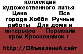 коллекция художественного литья › Цена ­ 1 200 000 - Все города Хобби. Ручные работы » Для дома и интерьера   . Пермский край,Краснокамск г.